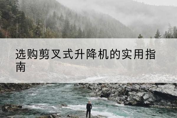 广西剪叉式升降机怎么选-选购剪叉式升降机的实用指南