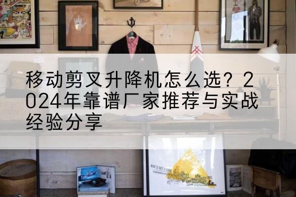 广西升降平台厂家推荐-移动剪叉升降机怎么选?2024年靠谱厂家推荐与实战经验分享