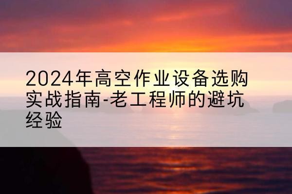 广西高空作业升降机厂家推荐-2024年高空作业设备选购实战指南-老工程师的避坑经验