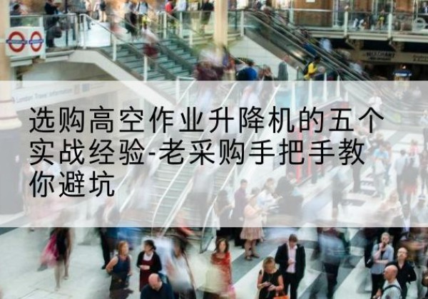 广西高空作业升降机厂家-选购高空作业升降机的五个实战经验-老采购手把手教你避坑