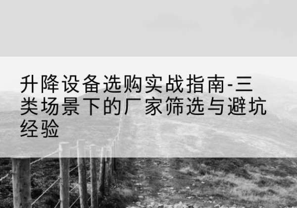 广西移动式升降机厂家推荐-升降设备选购实战指南-三类场景下的厂家筛选与避坑经验