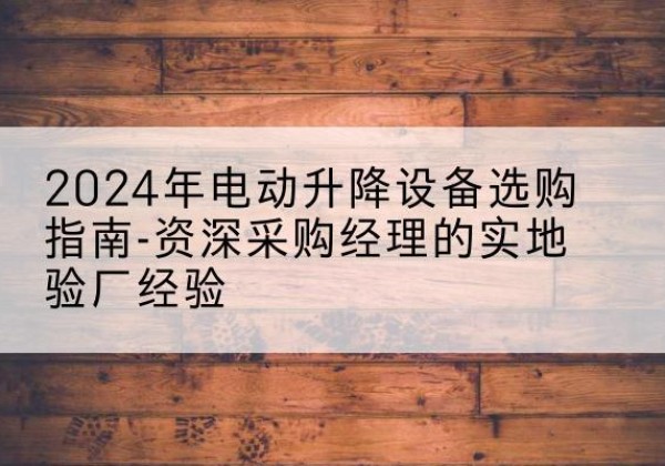 广西电动剪叉升降平台厂家-2024年电动升降设备选购指南-资深采购经理的实地验厂经验