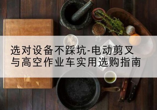 广西电动剪叉升降平台怎么选-选对设备不踩坑-电动剪叉与高空作业车实用选购指南