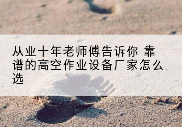 广西高空作业升降机厂家推荐-从业十年老师傅告诉你 靠谱的高空作业设备厂家怎么选