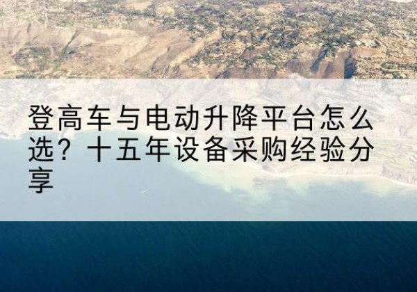 广西登高车厂家厂家-登高车与电动升降平台怎么选？十五年设备采购经验分享