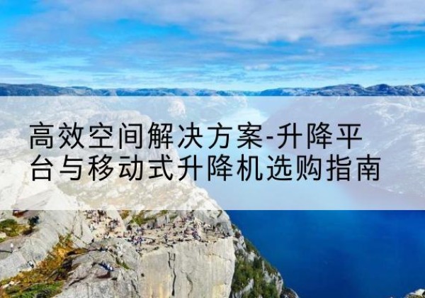 广西升降平台厂家-*空间解决方案-升降平台与移动式升降机选购指南