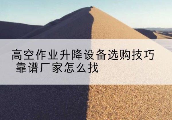 广西电动升降平台厂家推荐-高空作业升降设备选购技巧 靠谱厂家怎么找