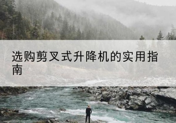 广西剪叉式升降机怎么选-选购剪叉式升降机的实用指南