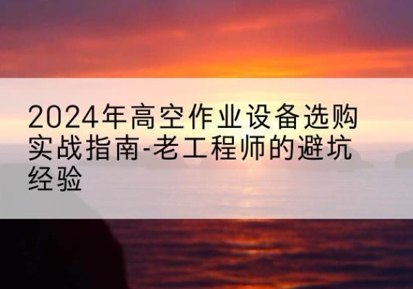 广西高空作业升降机厂家推荐-2024年高空作业设备选购实战指南-老工程师的避坑经验